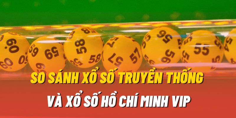 So sánh giữa sân chơi Hồ Chí Minh Vip và xổ số truyền thống